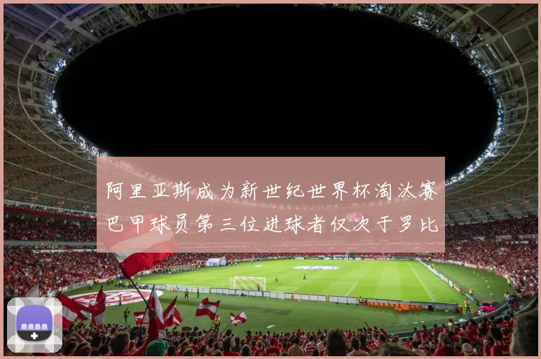 阿里亚斯成为新世纪世界杯淘汰赛巴甲球员第三位进球者仅次于罗比尼奥