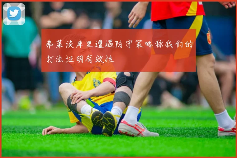 弗莱谈库里遭遇防守策略称我们的打法证明有效性