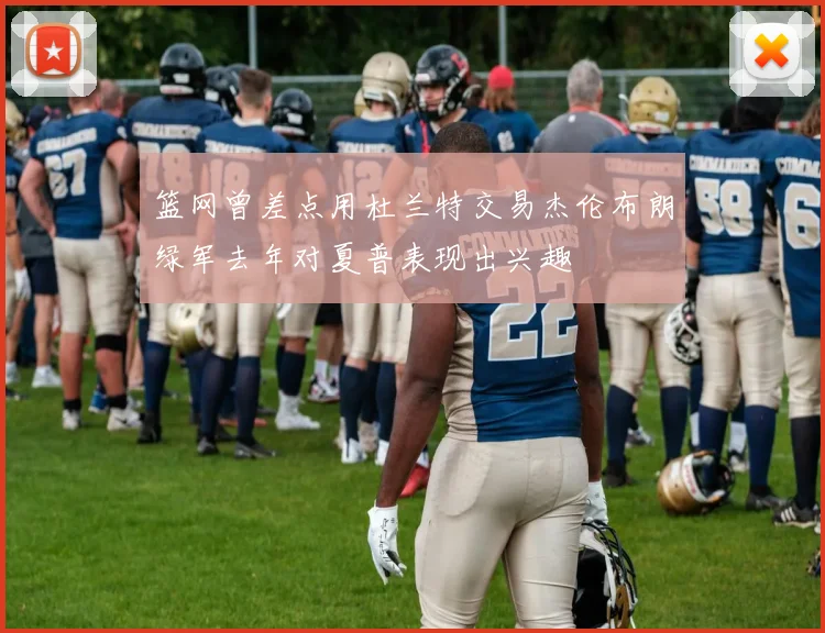 篮网曾差点用杜兰特交易杰伦布朗绿军去年对夏普表现出兴趣