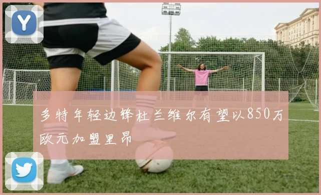多特年轻边锋杜兰维尔有望以850万欧元加盟里昂