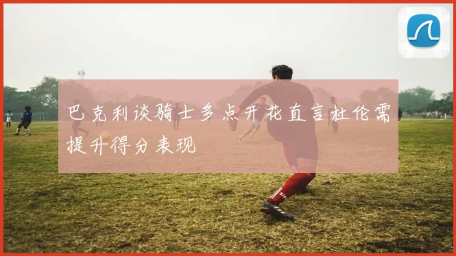 巴克利谈骑士多点开花直言杜伦需提升得分表现