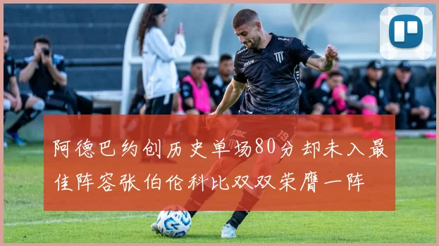 阿德巴约创历史单场80分却未入最佳阵容张伯伦科比双双荣膺一阵