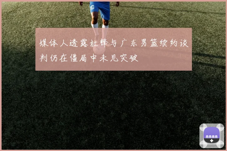 媒体人透露杜锋与广东男篮续约谈判仍在僵局中未见突破