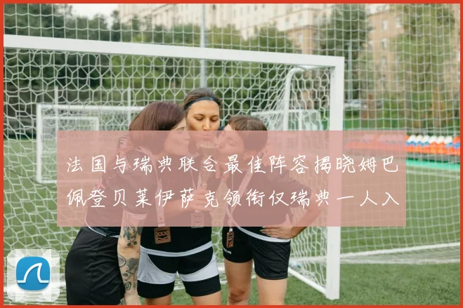 法国与瑞典联合最佳阵容揭晓姆巴佩登贝莱伊萨克领衔仅瑞典一人入选