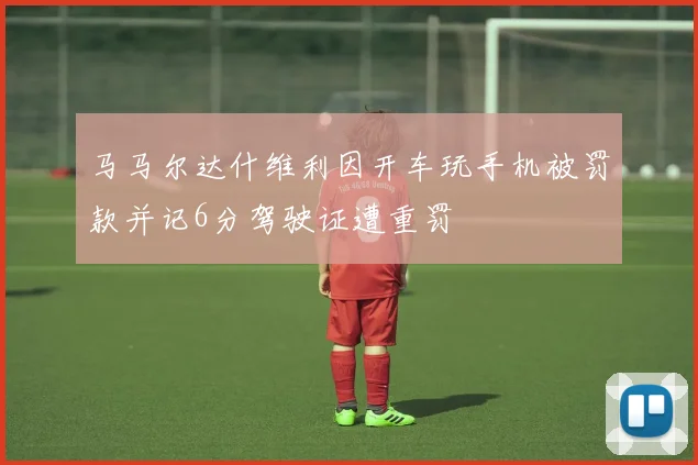 马马尔达什维利因开车玩手机被罚款并记6分驾驶证遭重罚