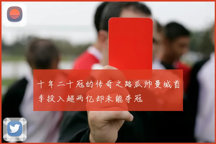 十年二十冠的传奇之路瓜帅曼城首季投入超两亿却未能夺冠