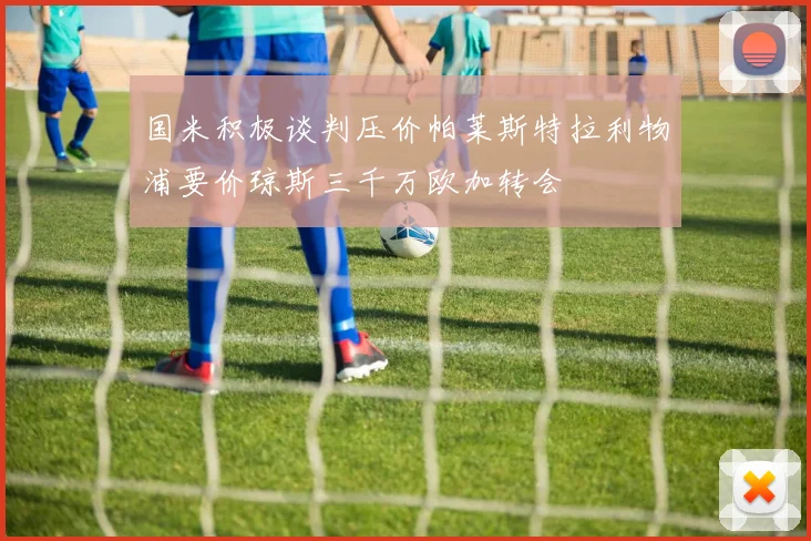 国米积极谈判压价帕莱斯特拉利物浦要价琼斯三千万欧加转会