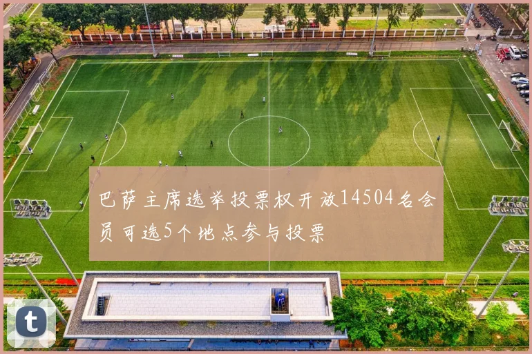 巴萨主席选举投票权开放14504名会员可选5个地点参与投票