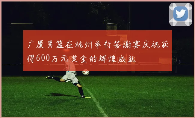 广厦男篮在杭州举行答谢宴庆祝获得600万元奖金的辉煌成就