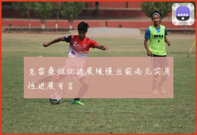 克雷桑归化进展缓慢当前尚无实质性进展可言