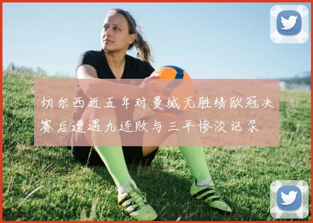 切尔西近五年对曼城无胜绩欧冠决赛后遭遇九连败与三平惨淡记录