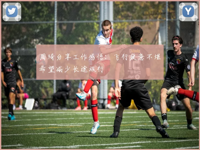周琦分享工作感悟：飞行疲惫不堪希望减少长途旅行