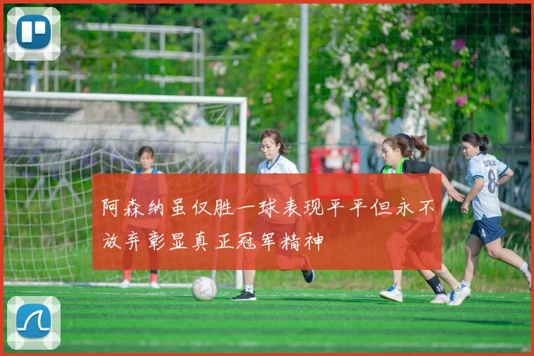 阿森纳虽仅胜一球表现平平但永不放弃彰显真正冠军精神