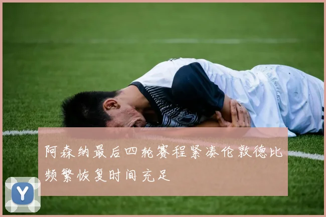 阿森纳最后四轮赛程紧凑伦敦德比频繁恢复时间充足