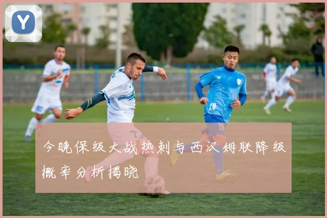 今晚保级大战热刺与西汉姆联降级概率分析揭晓