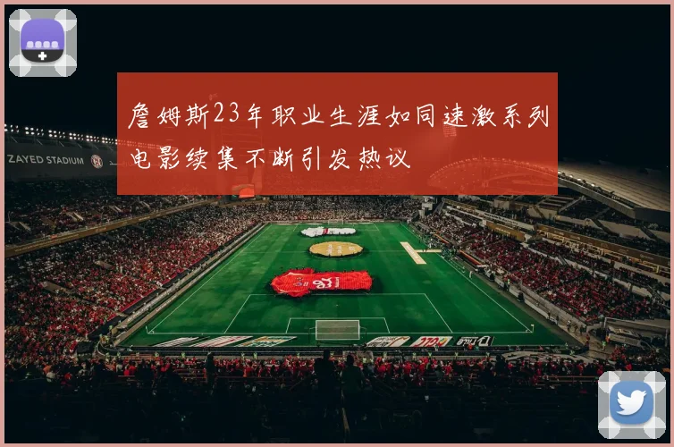 詹姆斯23年职业生涯如同速激系列电影续集不断引发热议
